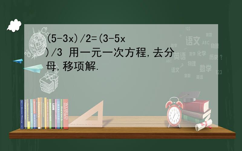 (5-3x)/2=(3-5x)/3 用一元一次方程,去分母,移项解.