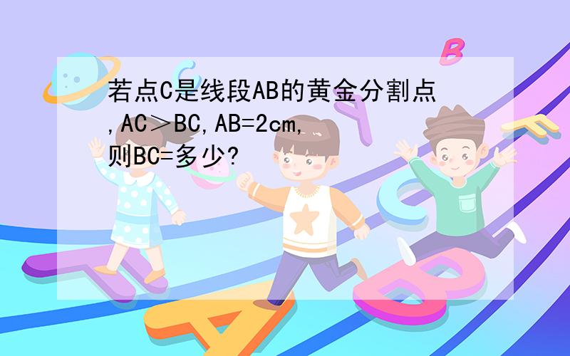 若点C是线段AB的黄金分割点,AC＞BC,AB=2cm,则BC=多少?