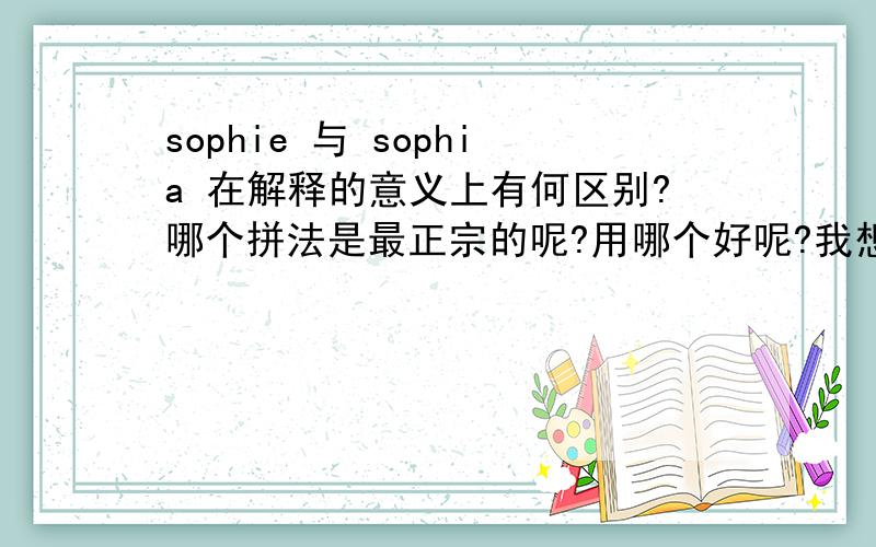sophie 与 sophia 在解释的意义上有何区别?哪个拼法是最正宗的呢?用哪个好呢?我想用但不知用哪个?ZHOU.XiaoHui 我的名字