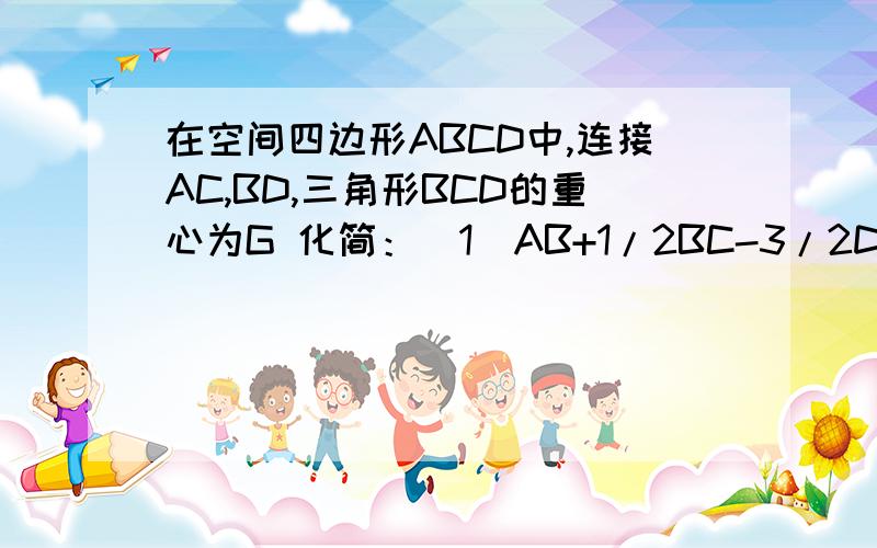 在空间四边形ABCD中,连接AC,BD,三角形BCD的重心为G 化简：（1）AB+1/2BC-3/2DG-AD （2）AG=xBA+yBD+zBC. 在空间四边形ABCD中，连接AC,BD,三角形BCD的重心为G化简：（1）AB+1/2BC-3/2DG-AD          （2）AG=xBA+yBD+zBC