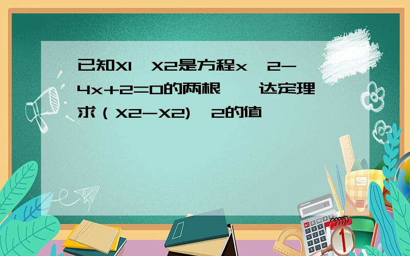 已知X1,X2是方程x^2-4x+2=0的两根,韦达定理求（X2-X2)^2的值