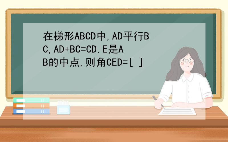 在梯形ABCD中,AD平行BC,AD+BC=CD,E是AB的中点,则角CED=[ ]