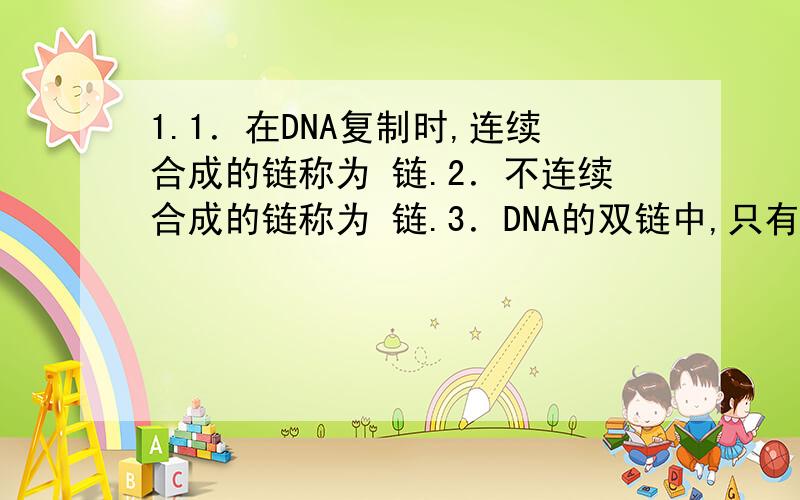 1.1．在DNA复制时,连续合成的链称为 链.2．不连续合成的链称为 链.3．DNA的双链中,只有一条链可以转录生成RNA,此链称为 .4．DNA的双链中,另一条链无转录功能,称为 .（请在填空中输入正确选项