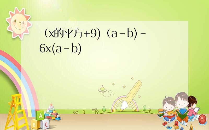 （x的平方+9)（a-b)-6x(a-b)