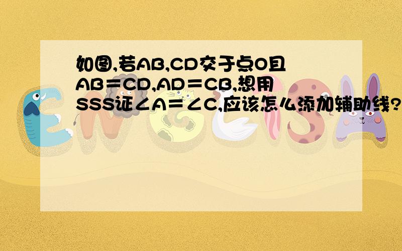 如图,若AB,CD交于点O且AB＝CD,AD＝CB,想用SSS证∠A＝∠C,应该怎么添加辅助线?图如下