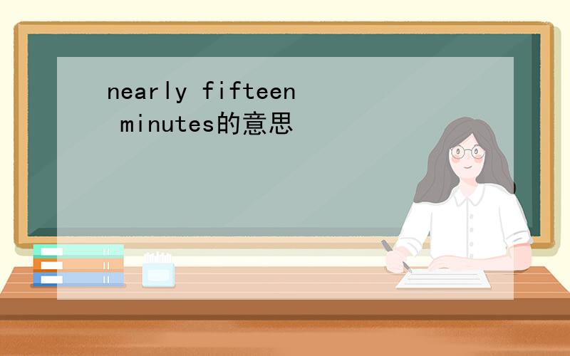 nearly fifteen minutes的意思