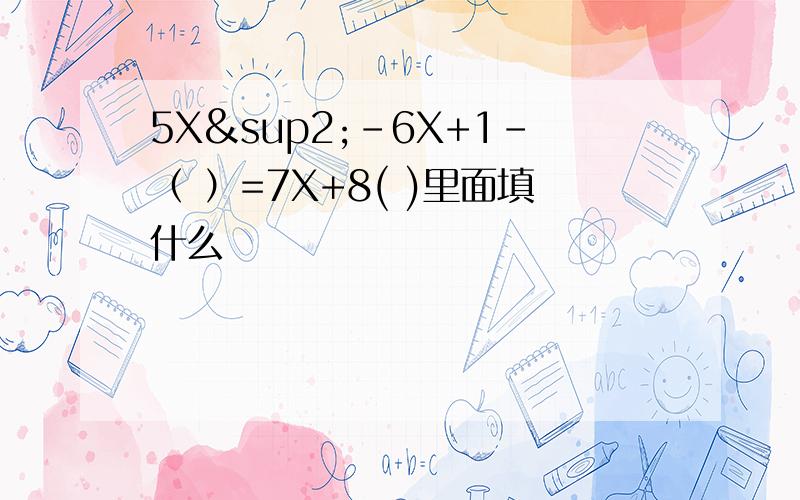 5X²-6X+1-（ ）=7X+8( )里面填什么