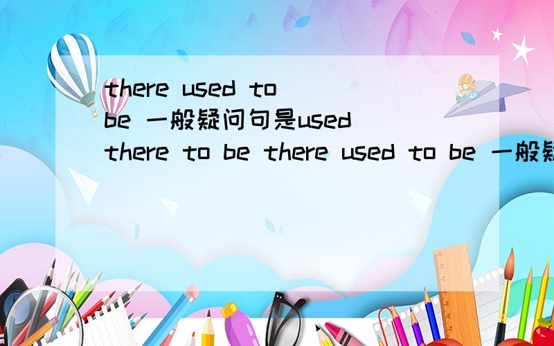 there used to be 一般疑问句是used there to be there used to be 一般疑问句是：Did there use to be...（对吗）there used to be 的否定句是：There didn't use to be...（对吗）