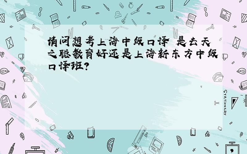 请问想考上海中级口译 是去天之聪教育好还是上海新东方中级口译班?