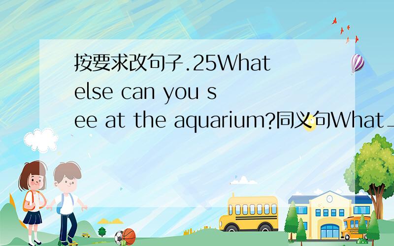 按要求改句子.25What else can you see at the aquarium?同义句What___ ___can you see at the aquarium?最好有解释说明为什么这么改