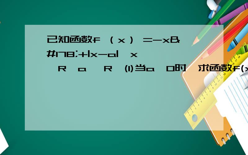 已知函数f （x） =-x²+|x-a|,x ∈R,a∈ R,(1)当a>0时,求函数f(x)在【-1,1】的最小值（2）设g（x）=f（x）/x ,若g（x）≤3对x∈【1,3】恒成立,求a的取值范围