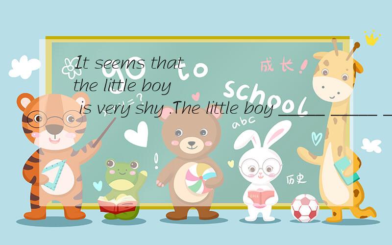 It seems that the little boy is very shy .The little boy _____ _____ _____ very shy.怎么填!It seems that the little boy is very shy .The little boy _____ _____ _____ very shy.怎么填!