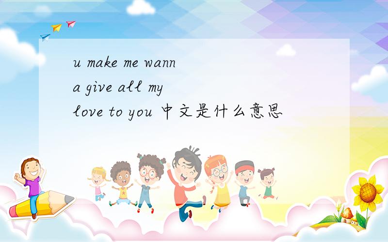 u make me wanna give all my love to you 中文是什么意思