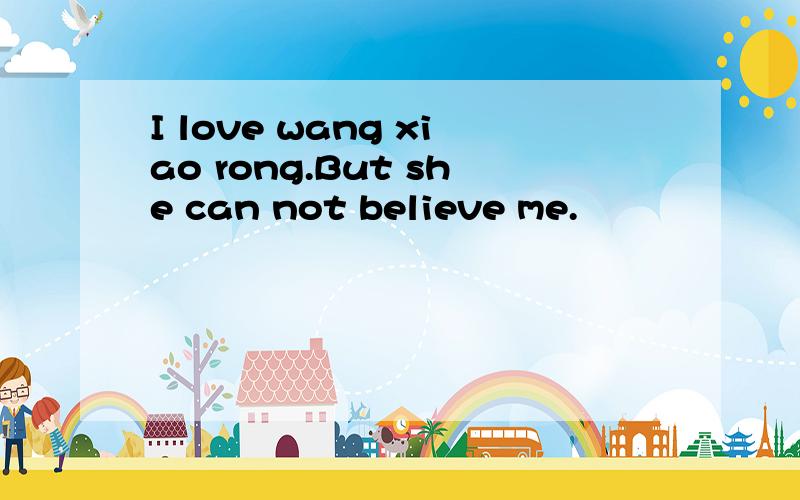 I love wang xiao rong.But she can not believe me.