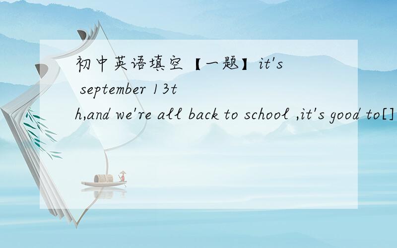 初中英语填空【一题】it's september 13th,and we're all back to school ,it's good to[] all my teachers and friends again