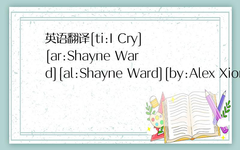 英语翻译[ti:I Cry][ar:Shayne Ward][al:Shayne Ward][by:Alex Xiong] [00:00.81]Shayne Ward - I Cry[00:05.20]Album:Shayne Ward[00:08.77]Sync Lyric By:Alex Xiong[00:11.60][00:17.60]You said goodbye[00:19.96]I fell apart[00:23.51]I fell from all we had