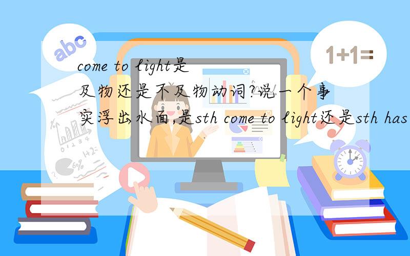 come to light是及物还是不及物动词?说一个事实浮出水面,是sth come to light还是sth has been come to light?