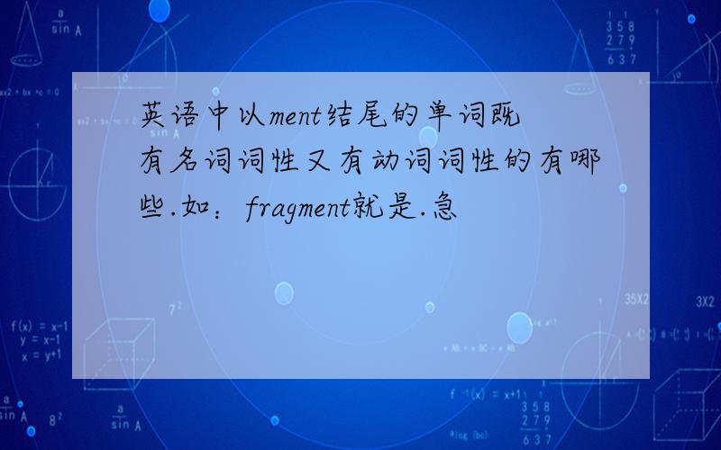 英语中以ment结尾的单词既有名词词性又有动词词性的有哪些.如：fragment就是.急