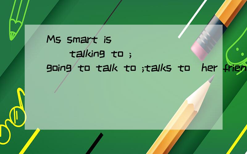 Ms smart is ___(talking to ;going to talk to ;talks to)her friends at the weekend.at the weekend是在周末.是什么时态?
