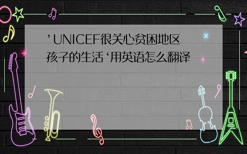 ’UNICEF很关心贫困地区孩子的生活‘用英语怎么翻译