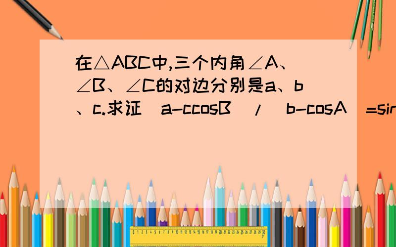 在△ABC中,三个内角∠A、∠B、∠C的对边分别是a、b、c.求证(a-ccosB)/(b-cosA)=sinB/sinA