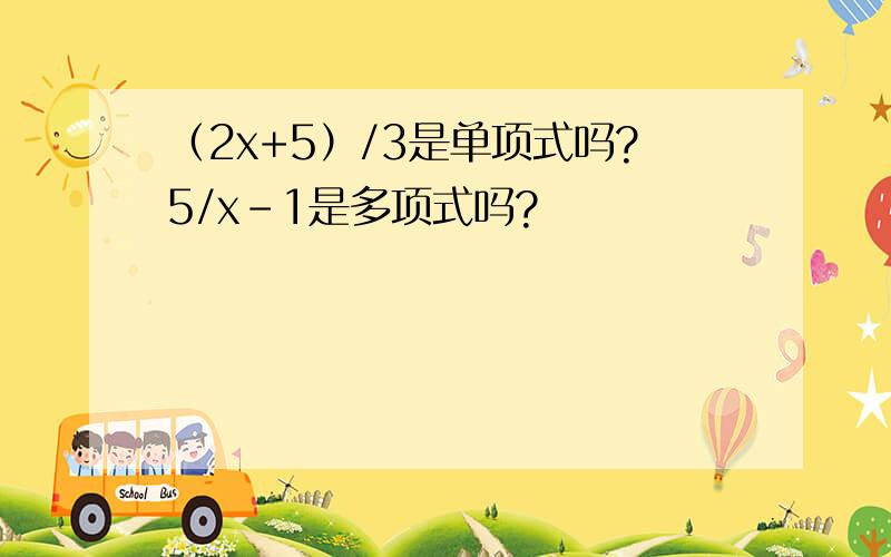（2x+5）/3是单项式吗?5/x-1是多项式吗?