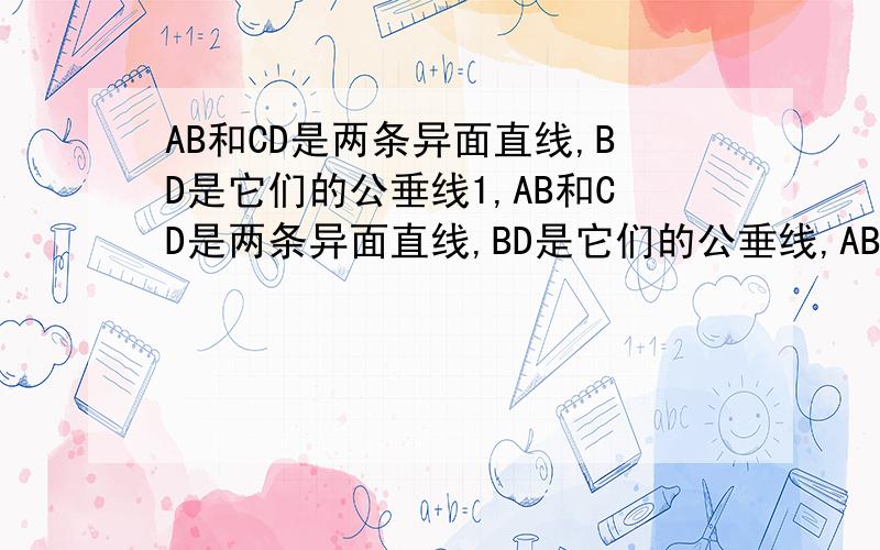 AB和CD是两条异面直线,BD是它们的公垂线1,AB和CD是两条异面直线,BD是它们的公垂线,AB=CD,M是BD的中点,N是AC的中点,当AB=CD=a,BD=b,AC= c,则MN=_____(√4a^2+b^2-c^2)/2_______2,(有图)在空间四边形ABCD中,AB=BC=2,E,