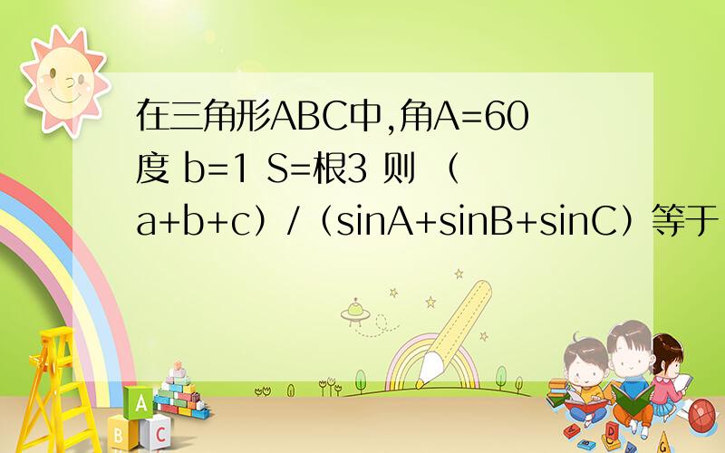 在三角形ABC中,角A=60度 b=1 S=根3 则 （a+b+c）/（sinA+sinB+sinC）等于