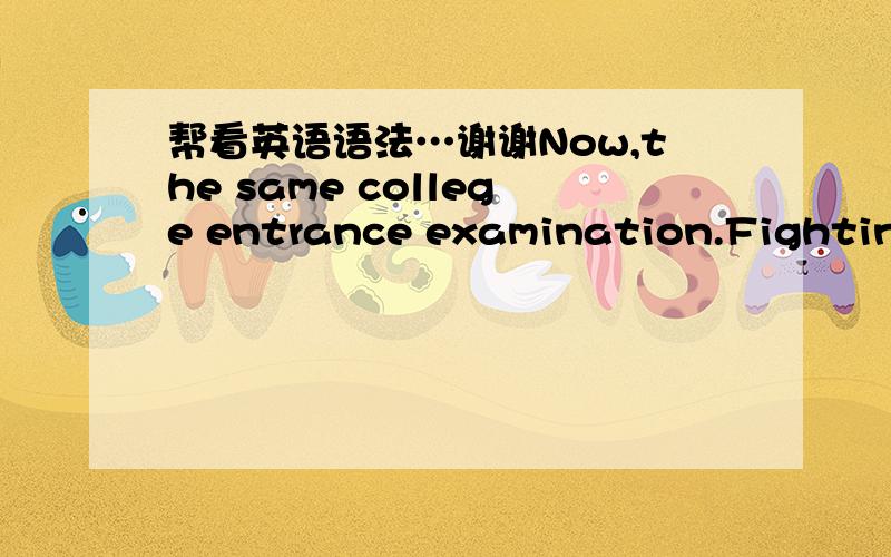 帮看英语语法…谢谢Now,the same college entrance examination.Fighting!cet4!I will beat you!hahahaaa~
