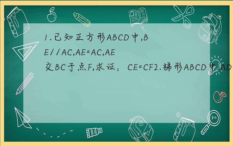 1.已知正方形ABCD中,BE//AC,AE=AC,AE交BC于点F,求证：CE=CF2.梯形ABCD中,AD//BC,E、F分别为底AD和BC的中点,角B+角C=90度,BC=18,AD=6,求EF的长?3.梯形ABCD中,AD//BC,E是CD中点,EF垂直于AB于点F,求证：S梯形ABCD=AD乘以C