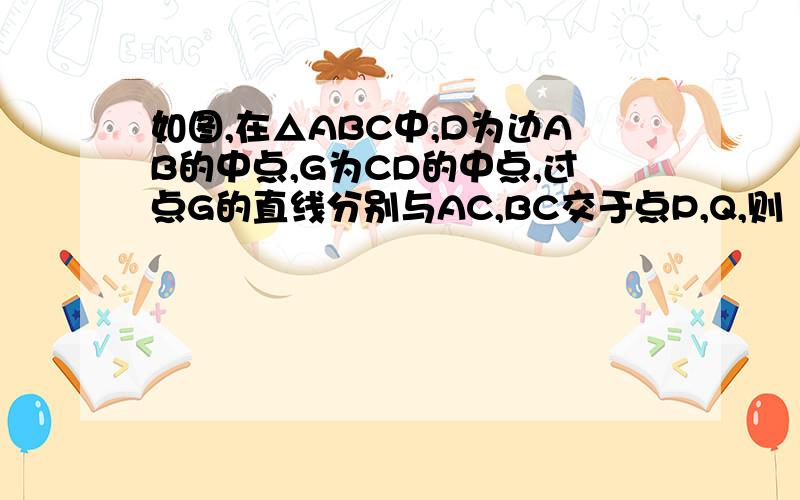 如图,在△ABC中,D为边AB的中点,G为CD的中点,过点G的直线分别与AC,BC交于点P,Q,则（CA/CP） +（CB/CQ）=要过程.不可用特殊值.、