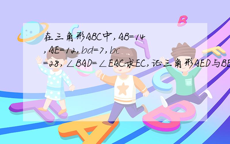 在三角形ABC中,AB=14,AE=12,bd=7,bc=28,∠BAD=∠EAC求EC,证三角形AED与BEA相似,AC的长