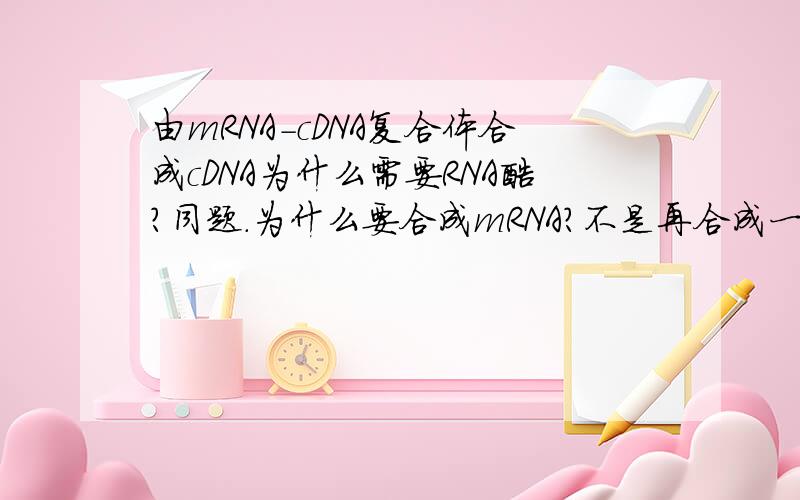 由mRNA-cDNA复合体合成cDNA为什么需要RNA酶?同题.为什么要合成mRNA?不是再合成一条DNA单链就可以了吗?