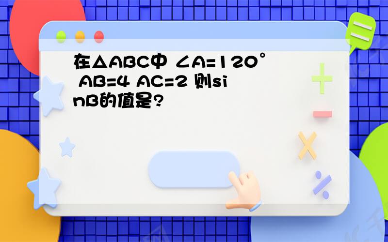 在△ABC中 ∠A=120° AB=4 AC=2 则sinB的值是?