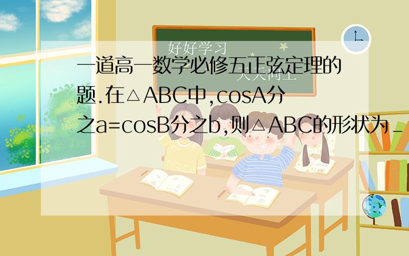 一道高一数学必修五正弦定理的题.在△ABC中,cosA分之a=cosB分之b,则△ABC的形状为＿.