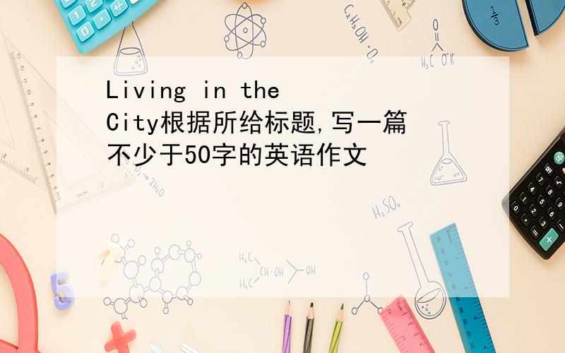 Living in the City根据所给标题,写一篇不少于50字的英语作文