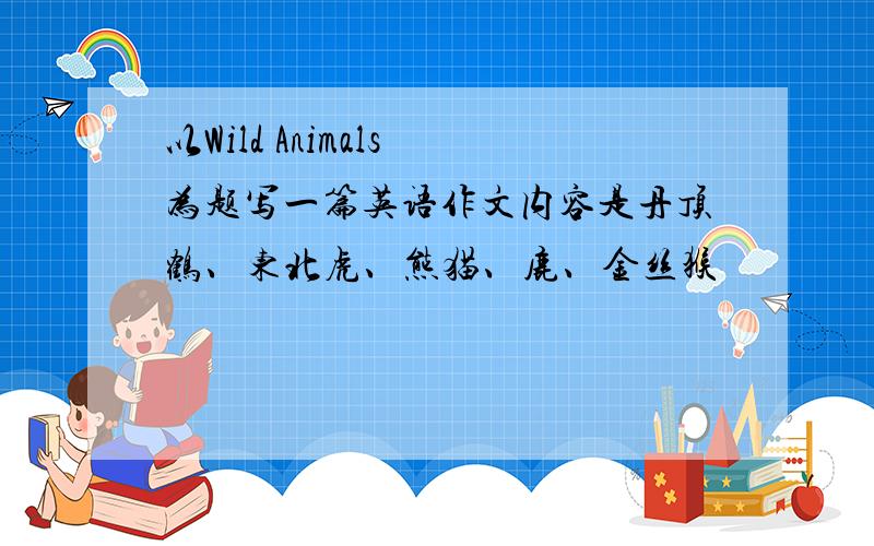 以Wild Animals 为题写一篇英语作文内容是丹顶鹤、东北虎、熊猫、鹿、金丝猴