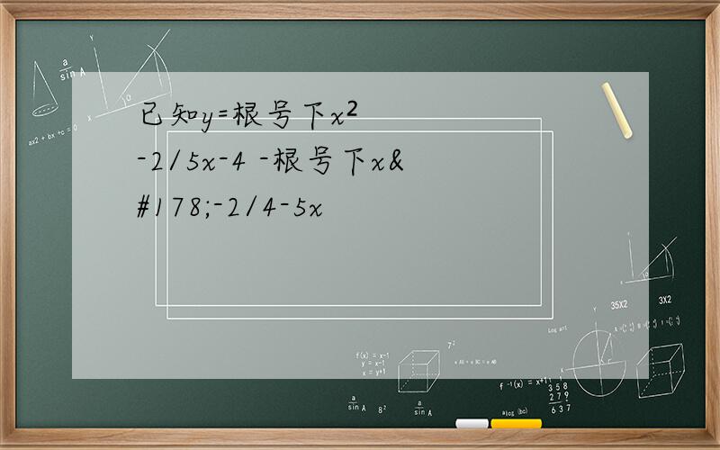 已知y=根号下x²-2/5x-4 -根号下x²-2/4-5x