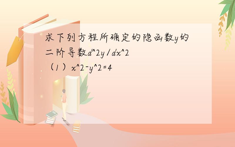 求下列方程所确定的隐函数y的二阶导数d^2y/dx^2 （1）x^2-y^2=4