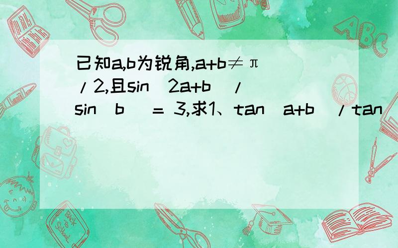 已知a,b为锐角,a+b≠π/2,且sin(2a+b)/sin(b) = 3,求1、tan(a+b)/tan(a) 的值；2、tan(b)的最大值,及此时tan()的值.