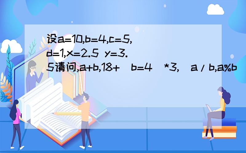 设a=10,b=4,c=5,d=1,x=2.5 y=3.5请问,a+b,18+(b=4)*3,(a/b,a%b)为什么是4 中间的2个逗号怎么算的?还有 x+a%3*(int)(x+y)%2/4+sizeo(int)为什么是4.50000