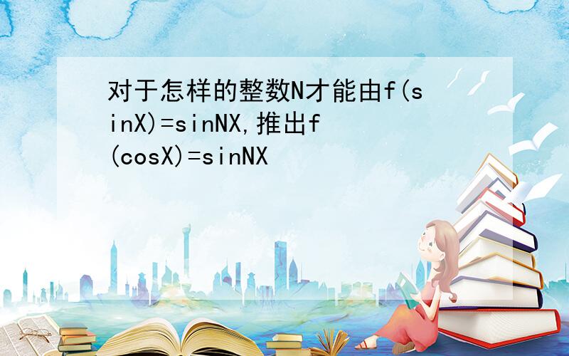 对于怎样的整数N才能由f(sinX)=sinNX,推出f(cosX)=sinNX