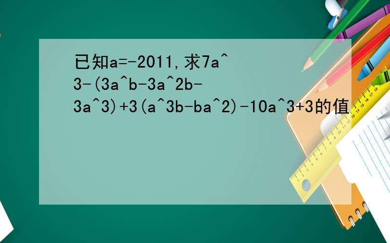 已知a=-2011,求7a^3-(3a^b-3a^2b-3a^3)+3(a^3b-ba^2)-10a^3+3的值