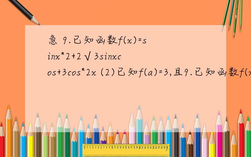急 9.已知函数f(x)=sinx*2+2√3sinxcos+3cos*2x (2)已知f(a)=3,且9.已知函数f(x)=sinx*2+2√3sinxcos+3cos*2x (2)已知f(a)=3,且a∈(0,π),求a的值10.已知函数f(x)=sin(π/2+x)cos-sinxcos(π-x)(2)在△ABC中,已知A为锐角,f(A)=1,BC=2,
