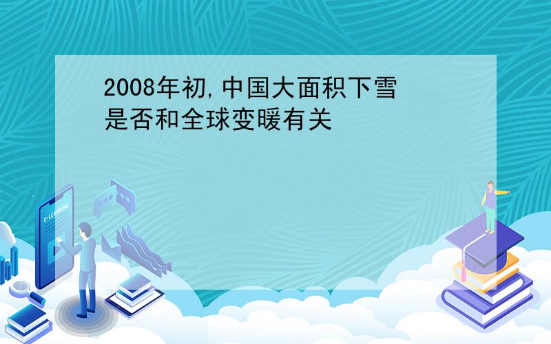 2008年初,中国大面积下雪是否和全球变暖有关
