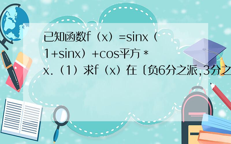 已知函数f（x）=sinx（1+sinx）+cos平方﹡x.（1）求f（x）在〔负6分之派,3分之2派〕上的最大值和最小...已知函数f（x）=sinx（1+sinx）+cos平方﹡x.（1）求f（x）在〔负6分之派,3分之2派〕上的最大值