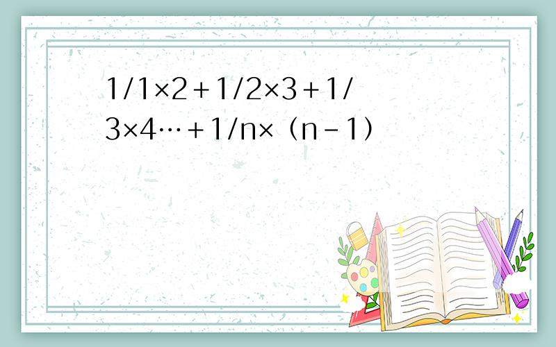 1/1×2＋1/2×3＋1/3×4…＋1/n×（n－1）