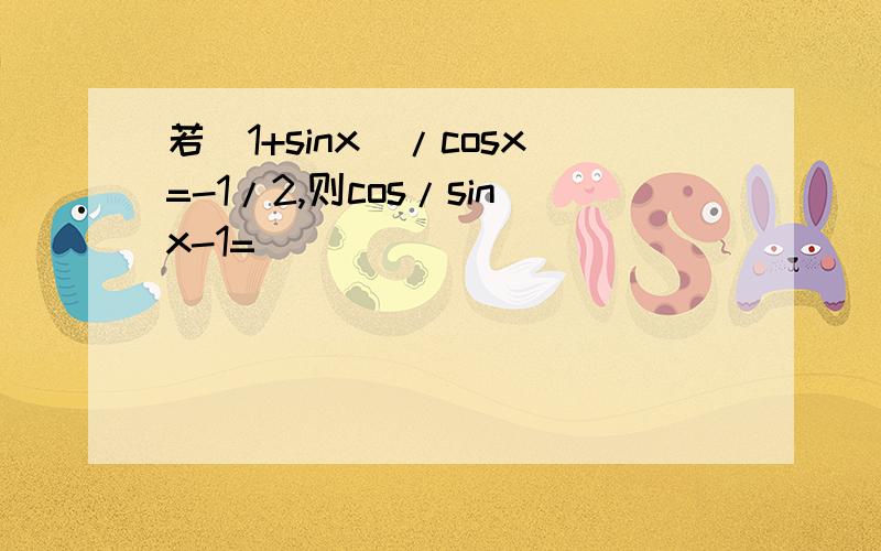 若（1+sinx)/cosx=-1/2,则cos/sinx-1=