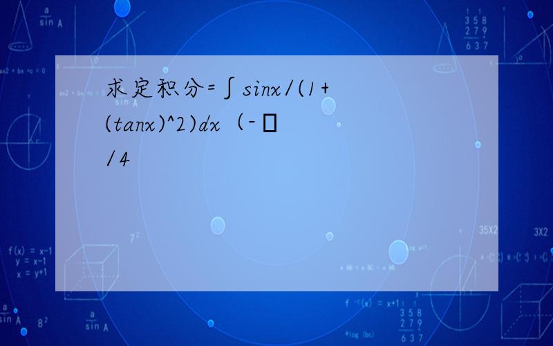 求定积分=∫sinx/(1+(tanx)^2)dx（-π/4