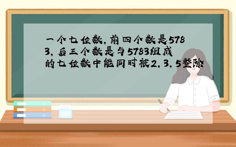 一个七位数,前四个数是5783,后三个数是与5783组成的七位数中能同时被2,3,5整除